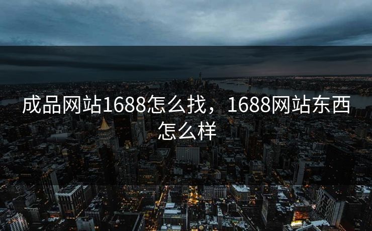 成品网站1688怎么找，1688网站东西怎么样