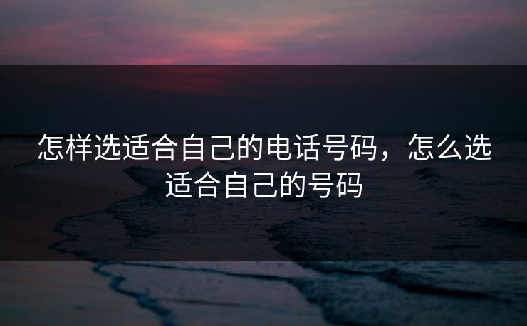 怎样选适合自己的电话号码,怎么选适合自己的号码
