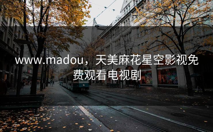 www.madou，天美麻花星空影视免费观看电视剧