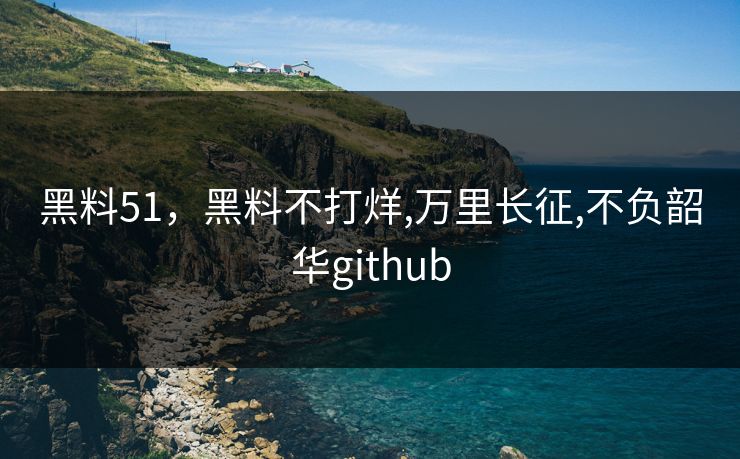 黑料51，黑料不打烊,万里长征,不负韶华github