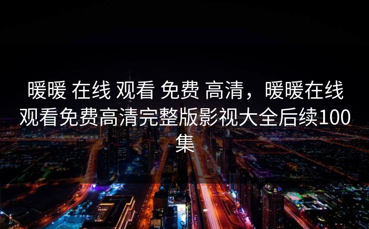 暖暖 在线 观看 免费 高清，暖暖在线观看免费高清完整版影视大全后续100集