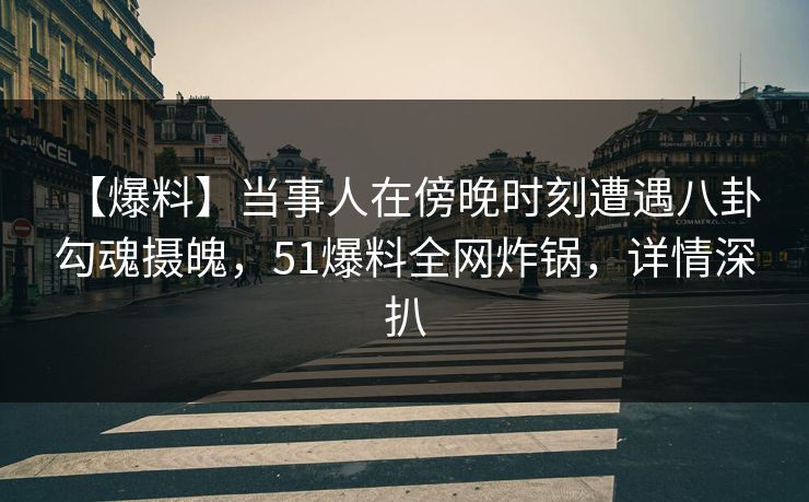 【爆料】当事人在傍晚时刻遭遇八卦 勾魂摄魄，51爆料全网炸锅，详情深扒