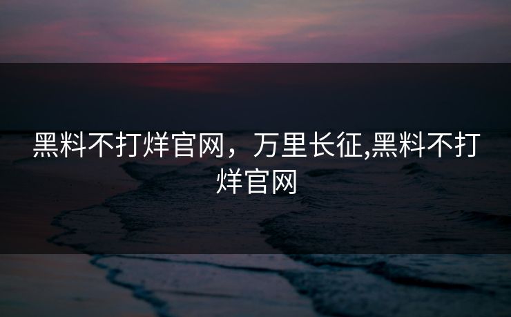 黑料不打烊官网，万里长征,黑料不打烊官网