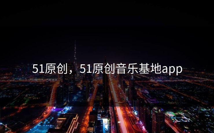51原创，51原创音乐基地app