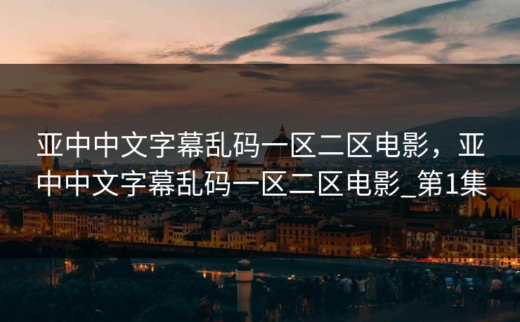 亚中中文字幕乱码一区二区电影,亚中中文字幕乱码一区二区电影_第1集 亚中中文字幕乱码一区二区电影,亚中中文字幕乱码一区二区电影_第1集