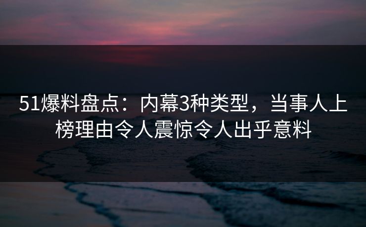 51爆料盘点：内幕3种类型，当事人上榜理由令人震惊令人出乎意料