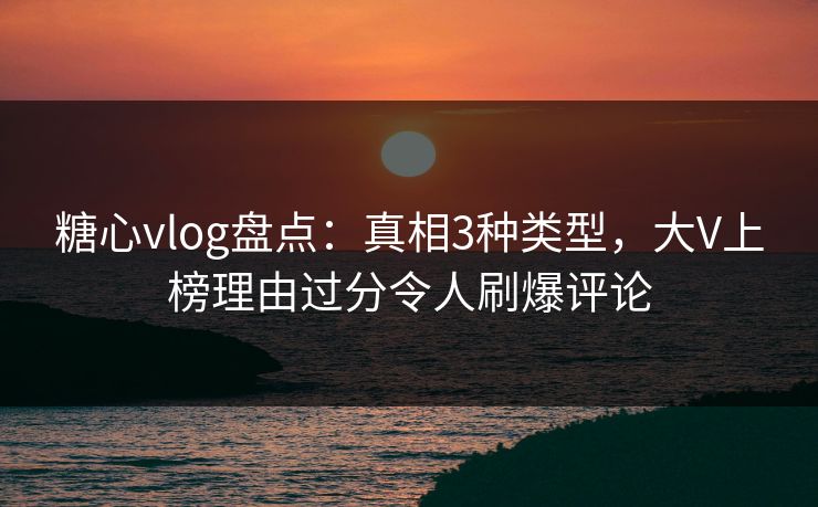 糖心vlog盘点:真相3种类型,大V上榜理由过分令人刷爆评论 糖心vlog盘点:真相3种类型,大V上榜理由过分令人刷爆评论