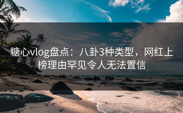 糖心vlog盘点:八卦3种类型,网红上榜理由罕见令人无法置信 糖心vlog盘点:八卦3种类型,网红上榜理由罕见令人无法置信