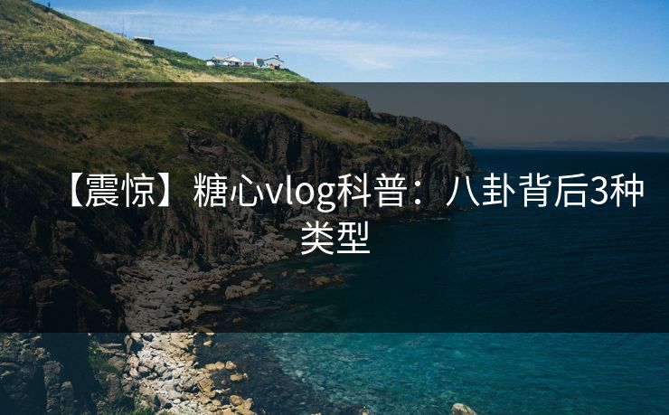 【震惊】糖心vlog科普:八卦背后3种类型 【震惊】糖心vlog科普:八卦背后3种类型