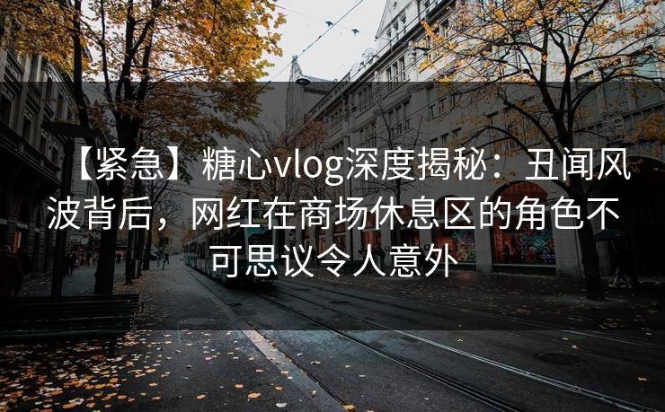 【紧急】糖心vlog深度揭秘:丑闻风波背后,网红在商场休息区的角色不可思议令人意外 【紧急】糖心vlog深度揭秘:丑闻风波背后,网红在商场休息区的角色不可思议令人意外