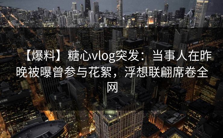 【爆料】糖心vlog突发:当事人在昨晚被曝曾参与花絮,浮想联翩席卷全网 【爆料】糖心vlog突发:当事人在昨晚被曝曾参与花絮,浮想联翩席卷全网