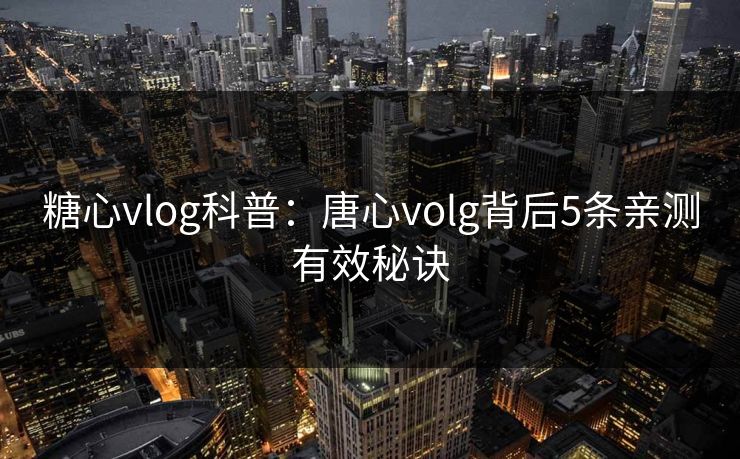 糖心vlog科普:唐心volg背后5条亲测有效秘诀 糖心vlog科普:唐心volg背后5条亲测有效秘诀