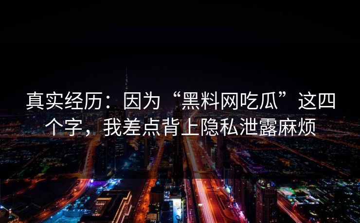 真实经历：因为“黑料网吃瓜”这四个字，我差点背上隐私泄露麻烦