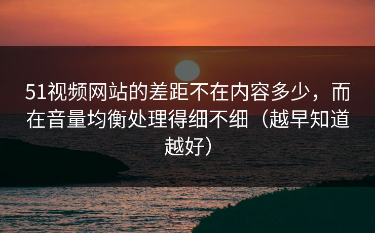 51视频网站的差距不在内容多少,而在音量均衡处理得细不细(越早知道越好) 51视频网站的差距不在内容多少,而在音量均衡处理得细不细(越早知道越好)