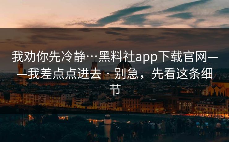 我劝你先冷静…黑料社app下载官网——我差点点进去 · 别急,先看这条细节