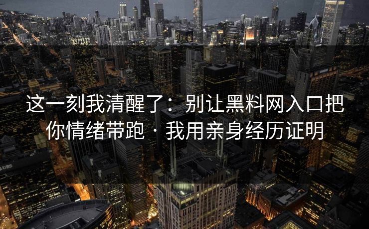 这一刻我清醒了:别让黑料网入口把你情绪带跑 · 我用亲身经历证明