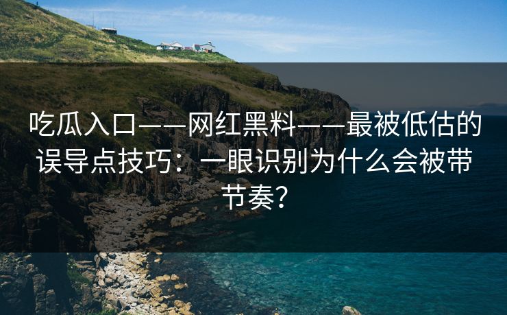 吃瓜入口——网红黑料——最被低估的误导点技巧:一眼识别为什么会被带节奏? 吃瓜入口——网红黑料——最被低估的误导点技巧:一眼识别为什么会被带节奏?