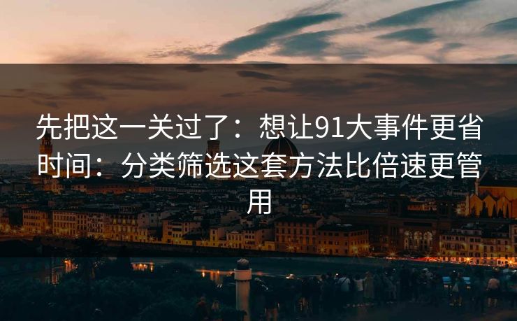 先把这一关过了:想让91大事件更省时间:分类筛选这套方法比倍速更管用
