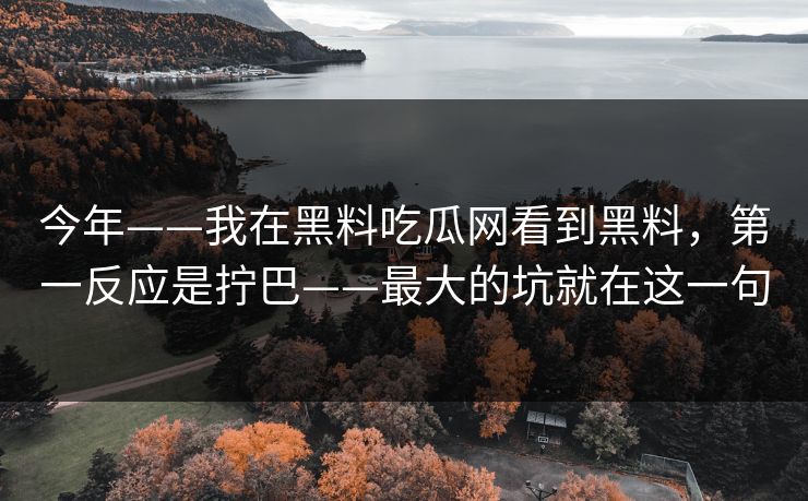 今年——我在黑料吃瓜网看到黑料,第一反应是拧巴——最大的坑就在这一句 今年——我在黑料吃瓜网看到黑料,第一反应是拧巴——最大的坑就在这一句