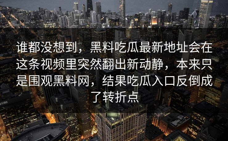 谁都没想到,黑料吃瓜最新地址会在这条视频里突然翻出新动静,本来只是围观黑料网,结果吃瓜入口反倒成了转折点