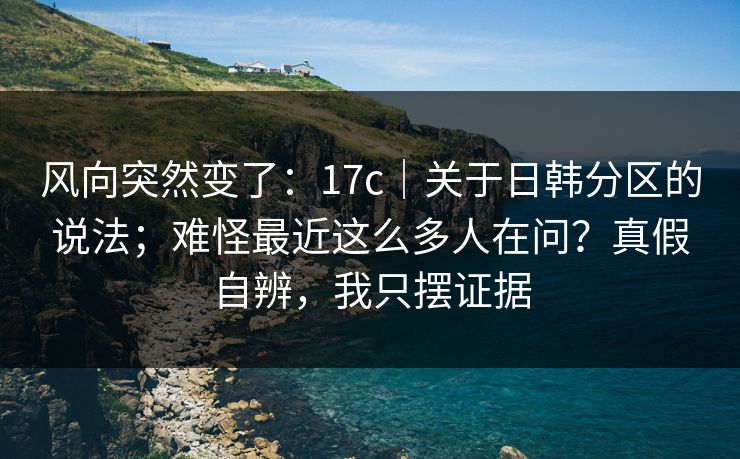 风向突然变了:17c|关于日韩分区的说法;难怪最近这么多人在问?真假自辨,我只摆证据 风向突然变了:17c|关于日韩分区的说法;难怪最近这么多人在问?真假自辨,我只摆证据
