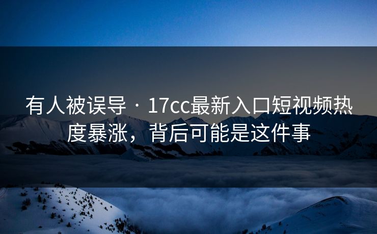 有人被误导 · 17cc最新入口短视频热度暴涨,背后可能是这件事 有人被误导 · 17cc最新入口短视频热度暴涨,背后可能是这件事