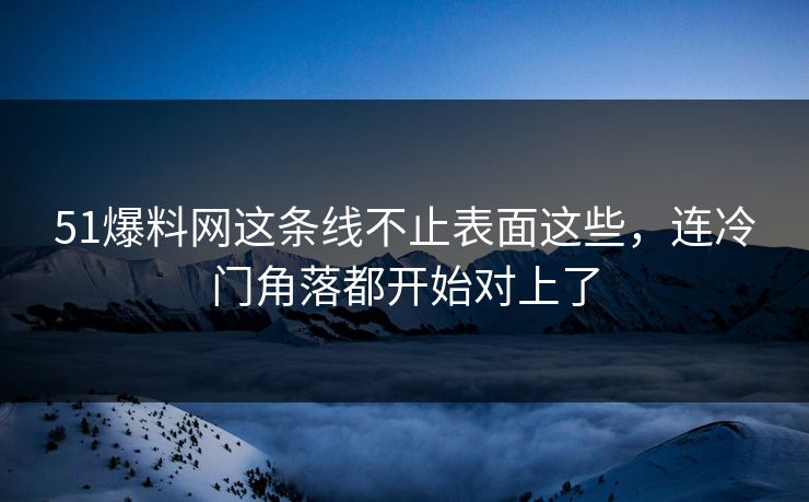 51爆料网这条线不止表面这些,连冷门角落都开始对上了