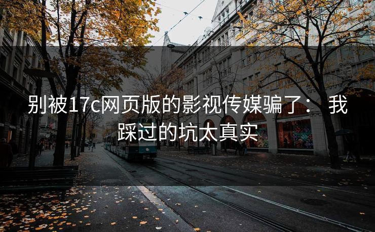 别被17c网页版的影视传媒骗了: 我踩过的坑太真实 别被17c网页版的影视传媒骗了: 我踩过的坑太真实