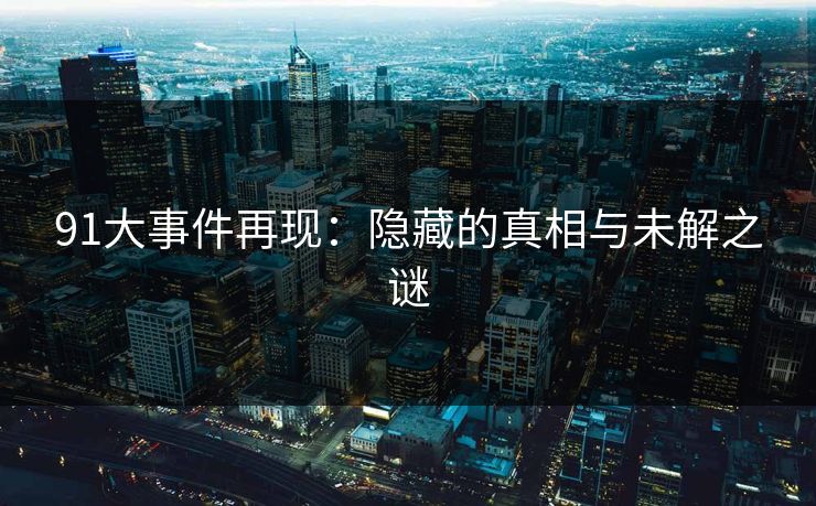 91大事件再现：隐藏的真相与未解之谜